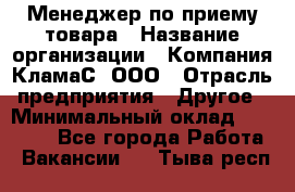 Менеджер по приему товара › Название организации ­ Компания КламаС, ООО › Отрасль предприятия ­ Другое › Минимальный оклад ­ 25 000 - Все города Работа » Вакансии   . Тыва респ.